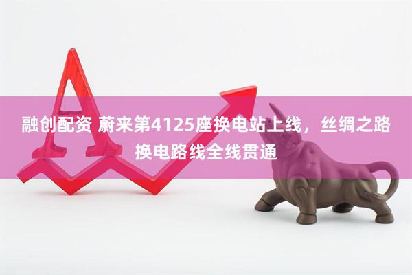 融创配资 蔚来第4125座换电站上线，丝绸之路换电路线全线贯通