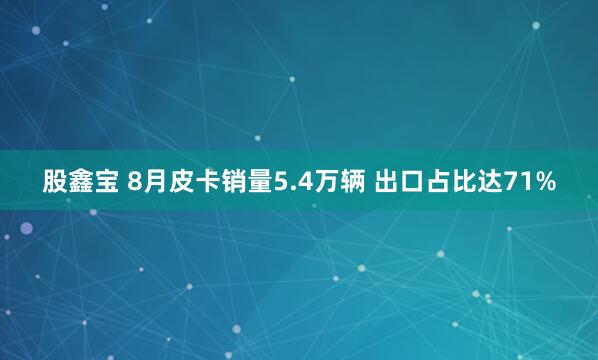 股鑫宝 8月皮卡销量5.4万辆 出口占比达71%