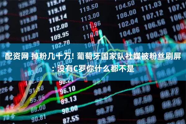 配资网 掉粉几十万! 葡萄牙国家队社媒被粉丝刷屏: 没有C罗你什么都不是