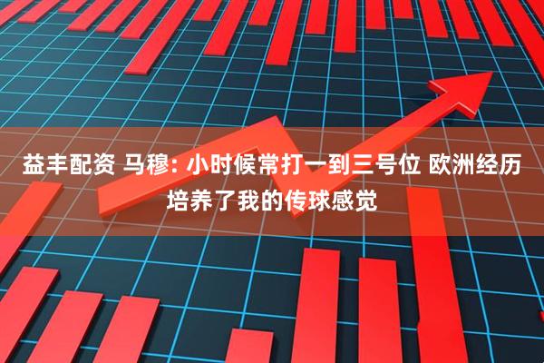益丰配资 马穆: 小时候常打一到三号位 欧洲经历培养了我的传球感觉