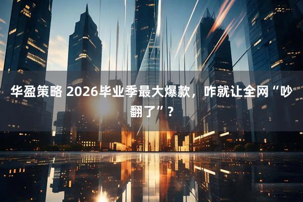 华盈策略 2026毕业季最大爆款，咋就让全网“吵翻了”？