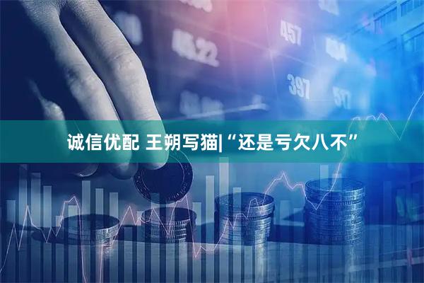 诚信优配 王朔写猫|“还是亏欠八不”