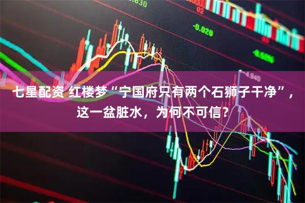 七星配资 红楼梦“宁国府只有两个石狮子干净”，这一盆脏水，为何不可信？