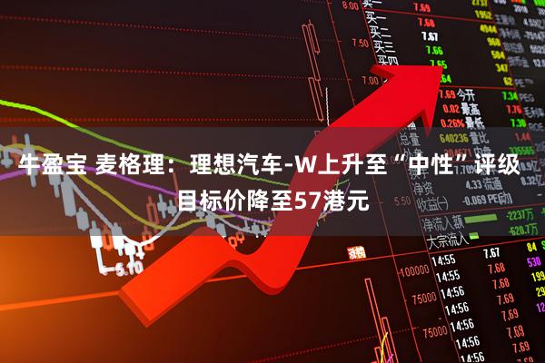 牛盈宝 麦格理：理想汽车-W上升至“中性”评级 目标价降至57港元