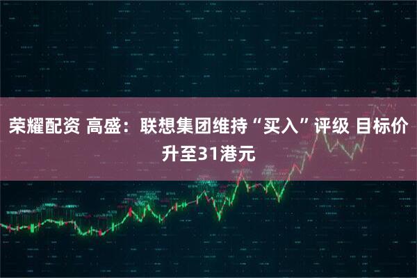 荣耀配资 高盛：联想集团维持“买入”评级 目标价升至31港元