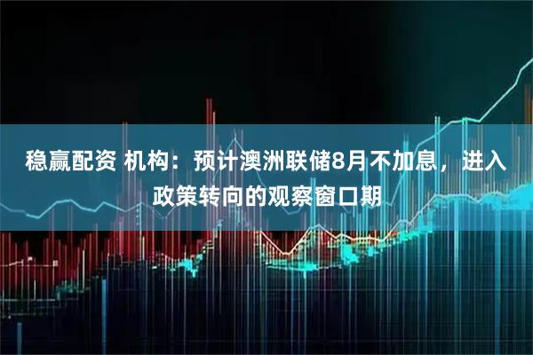 稳赢配资 机构：预计澳洲联储8月不加息，进入政策转向的观察窗口期