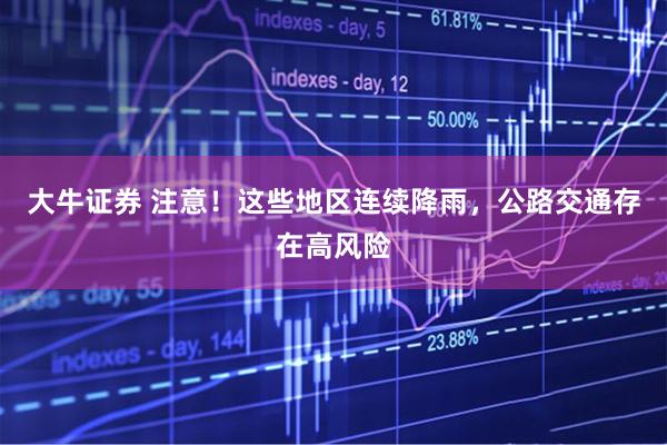 大牛证券 注意！这些地区连续降雨，公路交通存在高风险