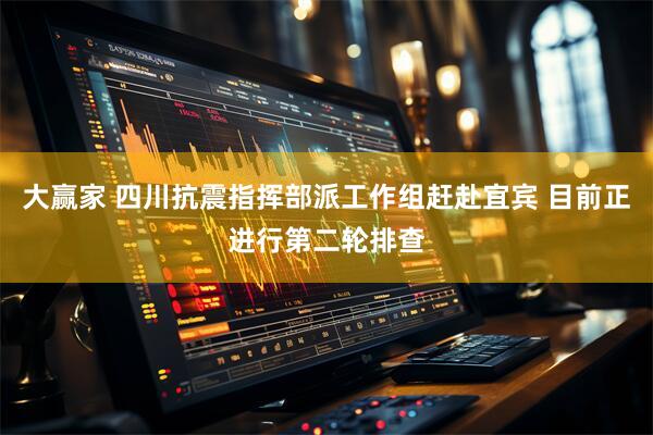 大赢家 四川抗震指挥部派工作组赶赴宜宾 目前正进行第二轮排查