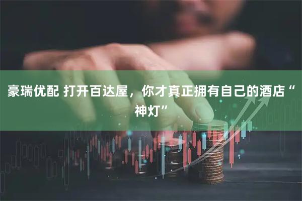 豪瑞优配 打开百达屋,你才真正拥有自己的酒店“神灯”