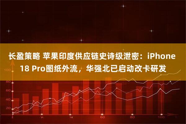 长盈策略 苹果印度供应链史诗级泄密：iPhone 18 Pro图纸外流，华强北已启动改卡研发