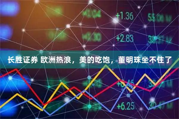 长胜证券 欧洲热浪，美的吃饱，董明珠坐不住了