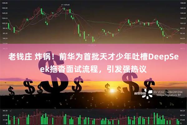老钱庄 炸锅!前华为首批天才少年吐槽DeepSeek拖沓面试流程,引发强热议