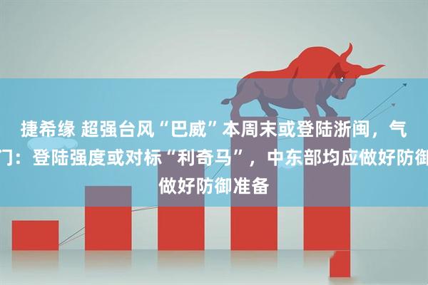 捷希缘 超强台风“巴威”本周末或登陆浙闽，气象部门：登陆强度或对标“利奇马”，中东部均应做好防御准备