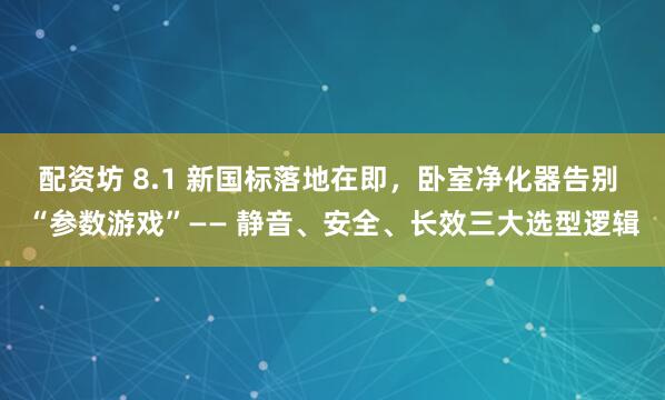 配资坊 8.1 新国标落地在即，卧室净化器告别 “参数游戏”—— 静音、安全、长效三大选型逻辑