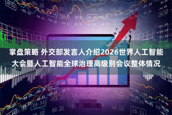 掌盘策略 外交部发言人介绍2026世界人工智能大会暨人工智能全球治理高级别会议整体情况