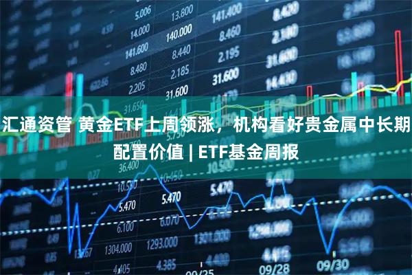 汇通资管 黄金ETF上周领涨，机构看好贵金属中长期配置价值 | ETF基金周报