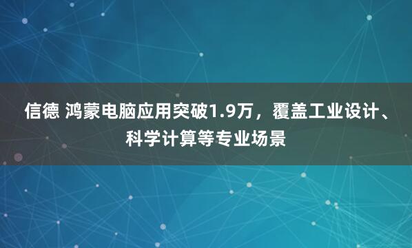 信德 鸿蒙电脑应用突破1.9万，覆盖工业设计、科学计算等专业场景