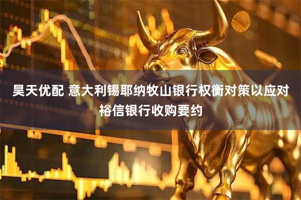 昊天优配 意大利锡耶纳牧山银行权衡对策以应对裕信银行收购要约