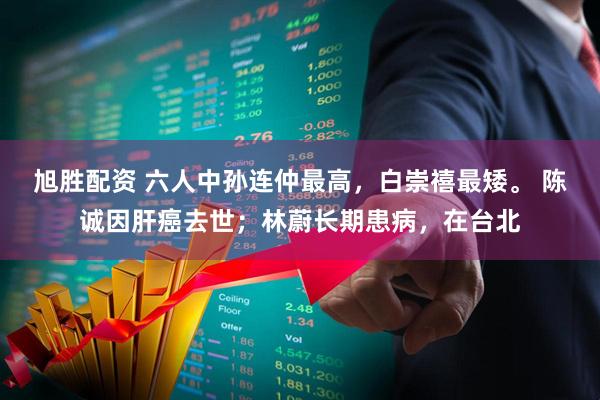 旭胜配资 六人中孙连仲最高，白崇禧最矮。 陈诚因肝癌去世；林蔚长期患病，在台北