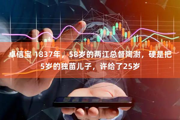 卓信宝 1837年，58岁的两江总督陶澍，硬是把5岁的独苗儿子，许给了25岁