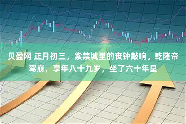 贝盈网 正月初三，紫禁城里的丧钟敲响。乾隆帝驾崩，享年八十九岁，坐了六十年皇