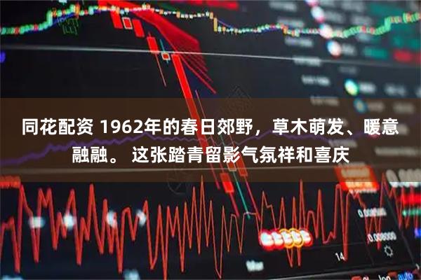 同花配资 1962年的春日郊野，草木萌发、暖意融融。 这张踏青留影气氛祥和喜庆